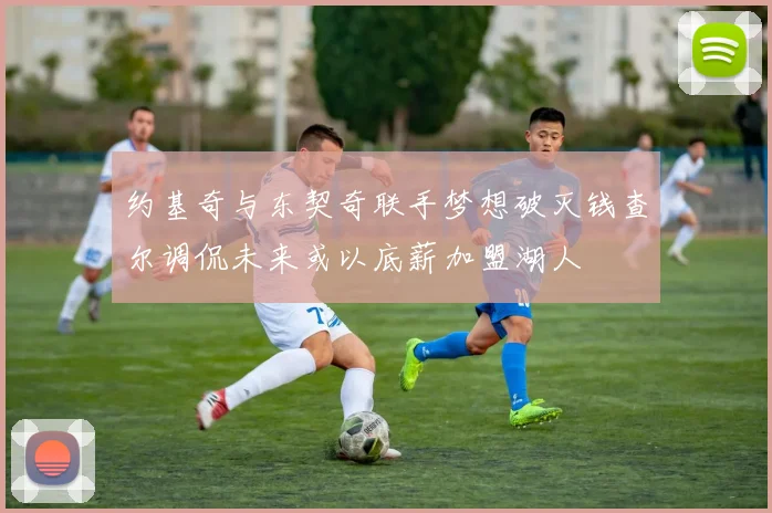 约基奇与东契奇联手梦想破灭钱查尔调侃未来或以底薪加盟湖人