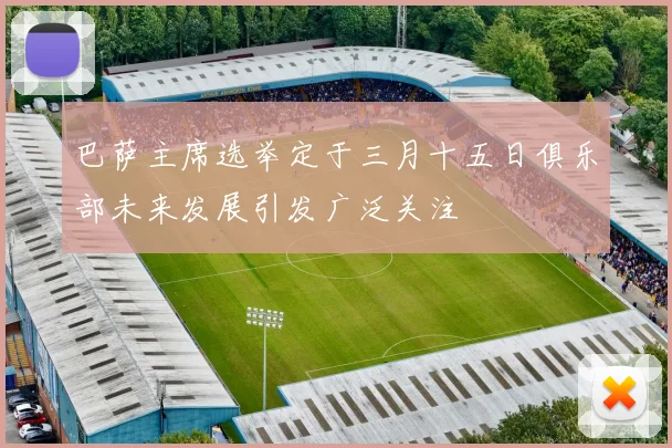 巴萨主席选举定于三月十五日俱乐部未来发展引发广泛关注