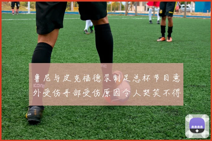 鲁尼与皮克福德录制足总杯节目意外受伤手部受伤原因令人哭笑不得