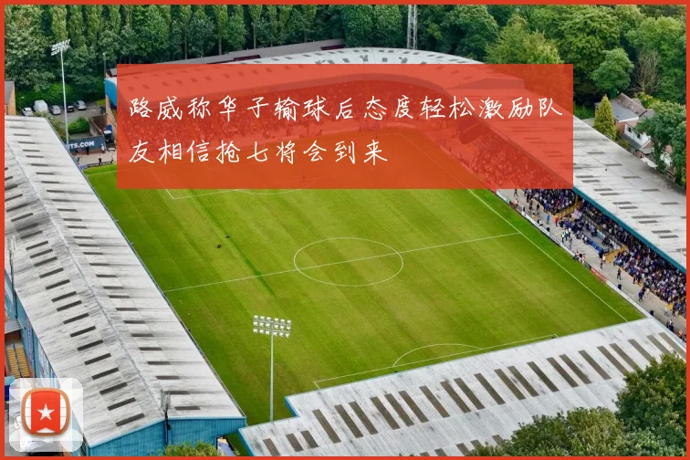 路威称华子输球后态度轻松激励队友相信抢七将会到来