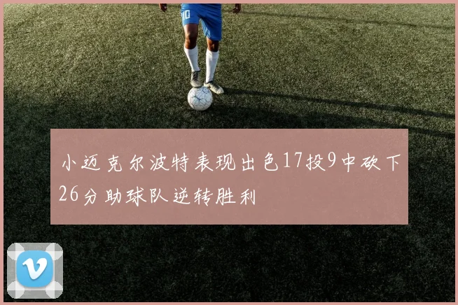 小迈克尔波特表现出色17投9中砍下26分助球队逆转胜利
