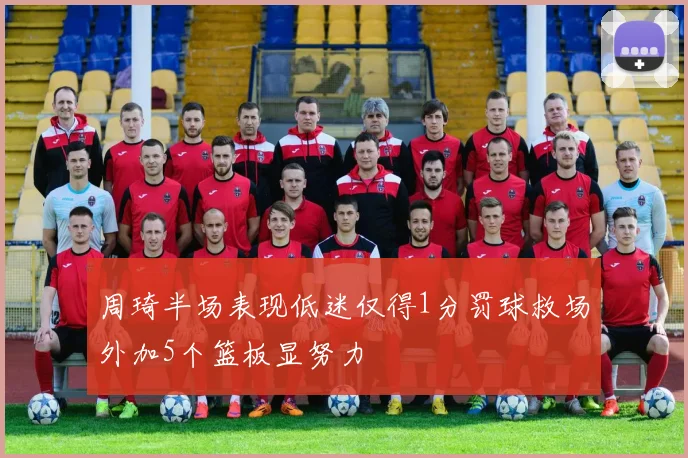 周琦半场表现低迷仅得1分罚球救场外加5个篮板显努力