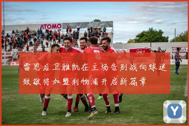 雷恩后卫雅凯在主场告别战向球迷致敬将加盟利物浦开启新篇章