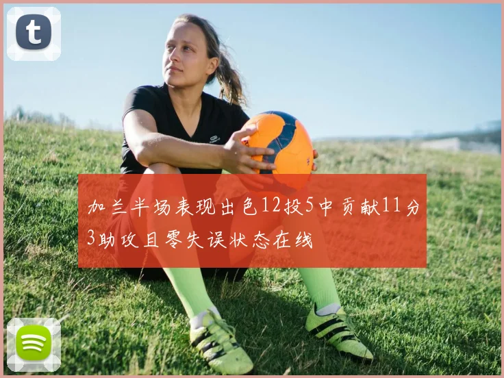 加兰半场表现出色12投5中贡献11分3助攻且零失误状态在线