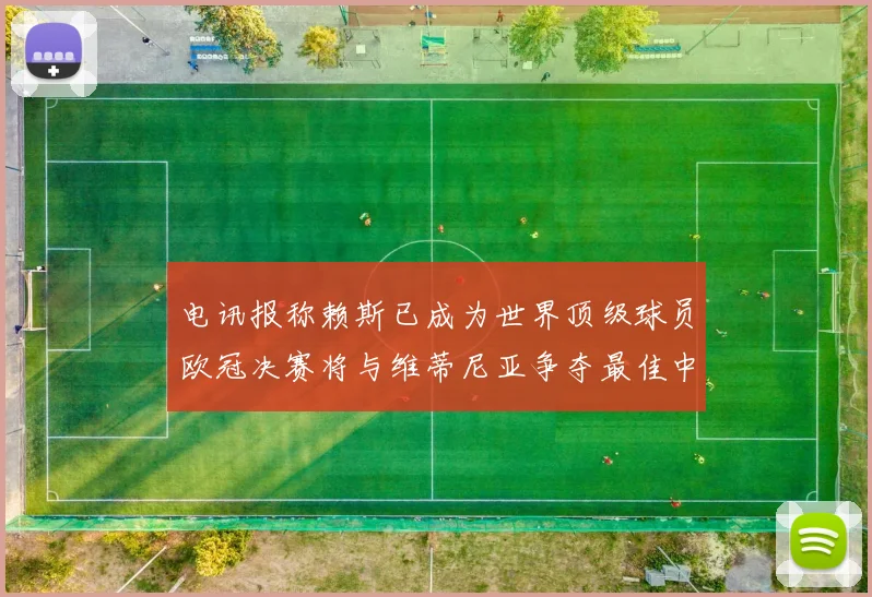 电讯报称赖斯已成为世界顶级球员欧冠决赛将与维蒂尼亚争夺最佳中场称号