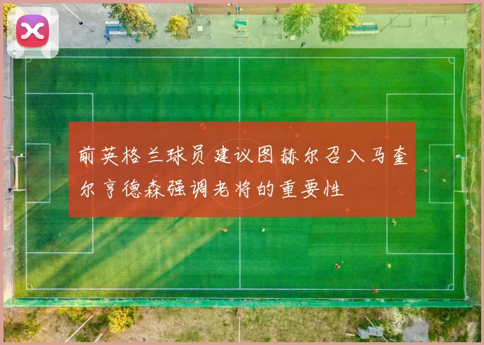 前英格兰球员建议图赫尔召入马奎尔亨德森强调老将的重要性