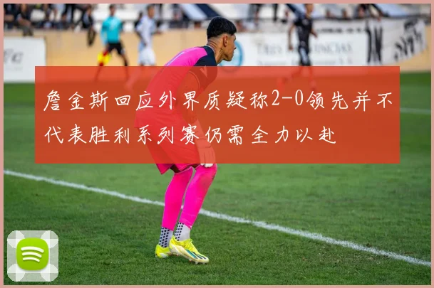 詹金斯回应外界质疑称2-0领先并不代表胜利系列赛仍需全力以赴