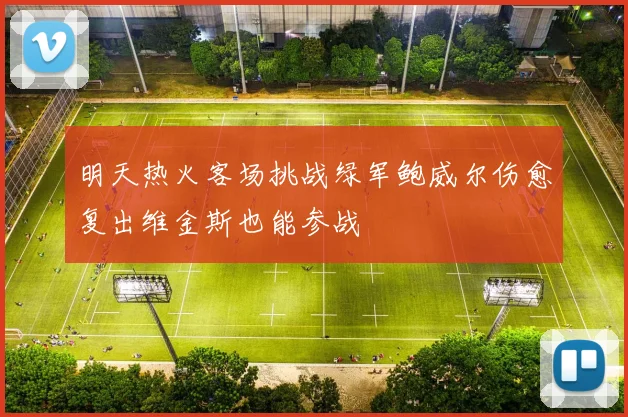 明天热火客场挑战绿军鲍威尔伤愈复出维金斯也能参战