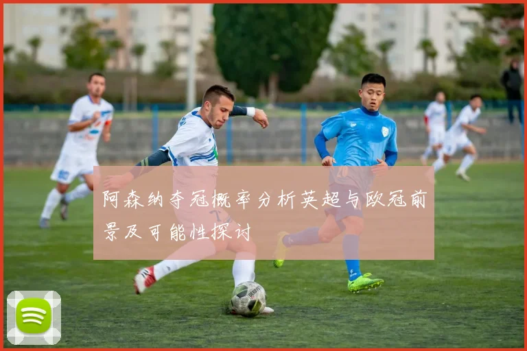 阿森纳夺冠概率分析英超与欧冠前景及可能性探讨